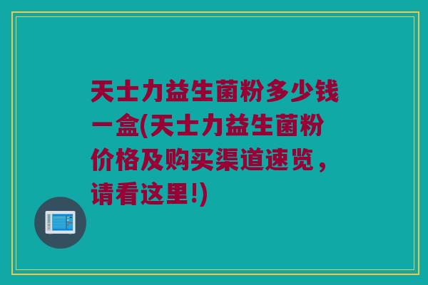 天士力益生菌粉多少钱一盒(天士力益生菌粉价格及购买渠道速览，请看这里!)