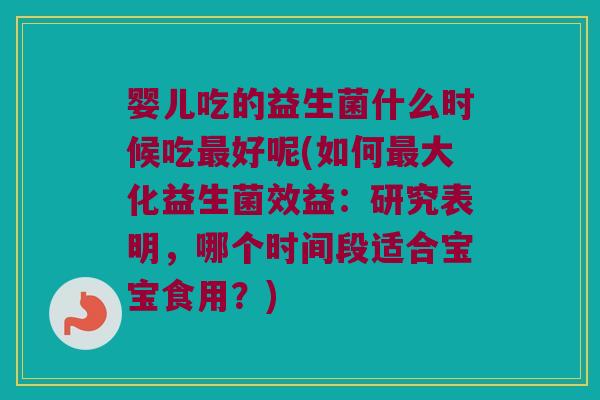 婴儿吃的益生菌什么时候吃最好呢(如何最大化益生菌效益：研究表明，哪个时间段适合宝宝食用？)