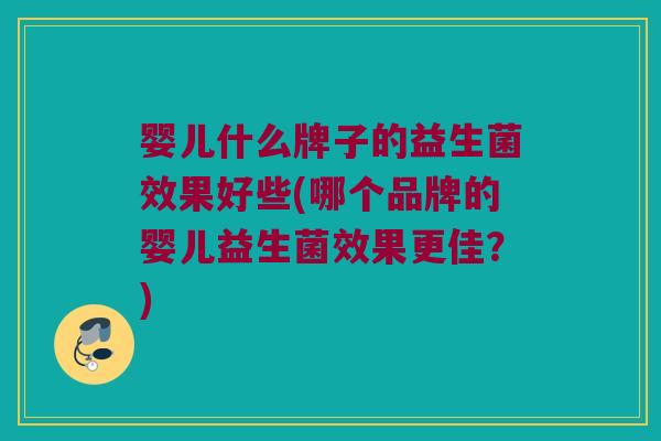 婴儿什么牌子的益生菌效果好些(哪个品牌的婴儿益生菌效果更佳？)