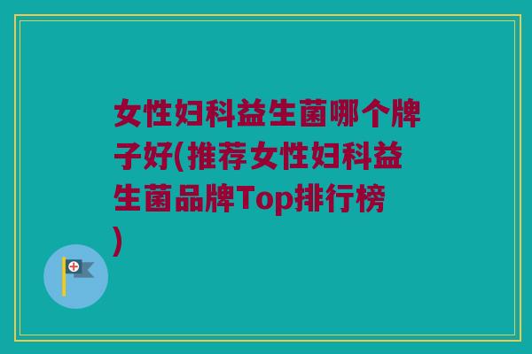 女性妇科益生菌哪个牌子好(推荐女性妇科益生菌品牌Top排行榜)