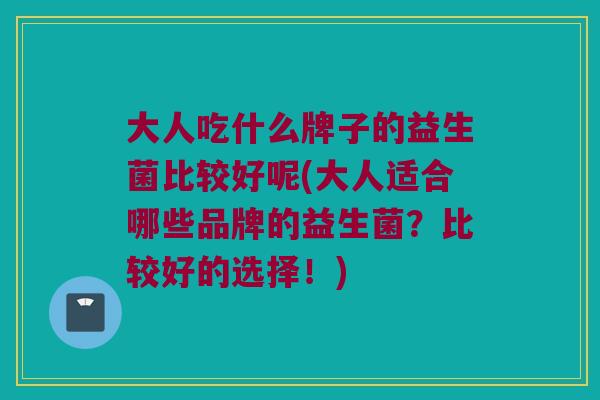 大人吃什么牌子的益生菌比较好呢(大人适合哪些品牌的益生菌？比较好的选择！)