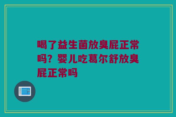 喝了益生菌放臭屁正常吗？婴儿吃葛尔舒放臭屁正常吗