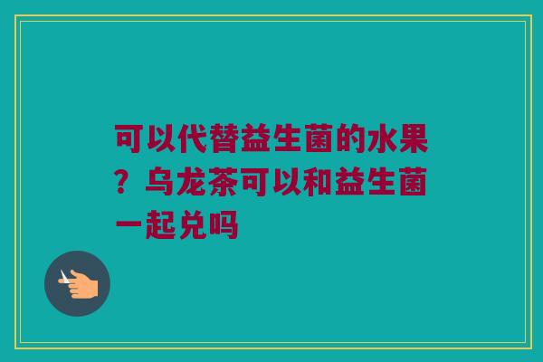 可以代替益生菌的水果？乌龙茶可以和益生菌一起兑吗