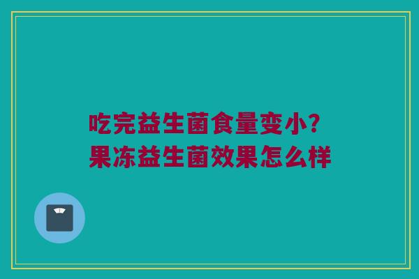 吃完益生菌食量变小？果冻益生菌效果怎么样