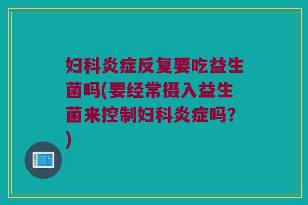反复要吃益生菌吗(要经常摄入益生菌来控制吗?) 反复要吃益生菌吗(要经常摄入益生菌来控制吗?)
