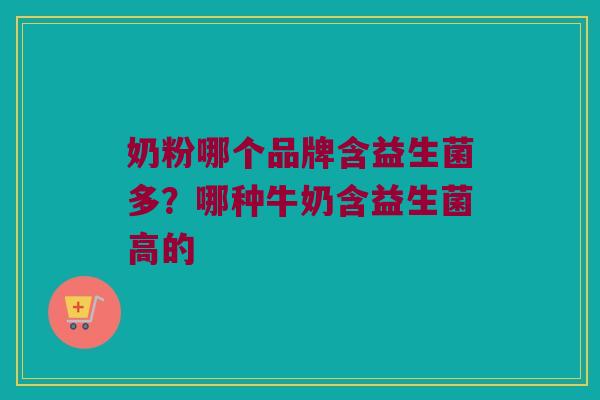 奶粉哪个品牌含益生菌多?哪种牛奶含益生菌高的 奶粉哪个品牌含益生菌多?哪种牛奶含益生菌高的