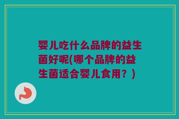 婴儿吃什么品牌的益生菌好呢(哪个品牌的益生菌适合婴儿食用？)