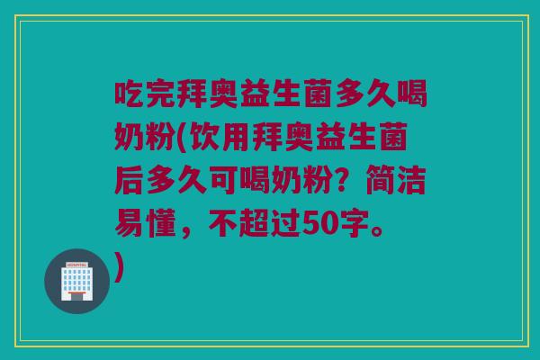 吃完拜奥益生菌多久喝奶粉(饮用拜奥益生菌后多久可喝奶粉?简洁易懂,不超过50字。) 吃完拜奥益生菌多久喝奶粉(饮用拜奥益生菌后多久可喝奶粉?简洁易懂,不超过50字。)