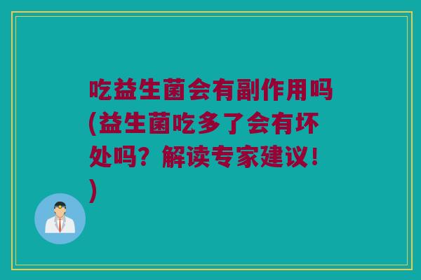 吃益生菌会有副作用吗(益生菌吃多了会有坏处吗？解读专家建议！)