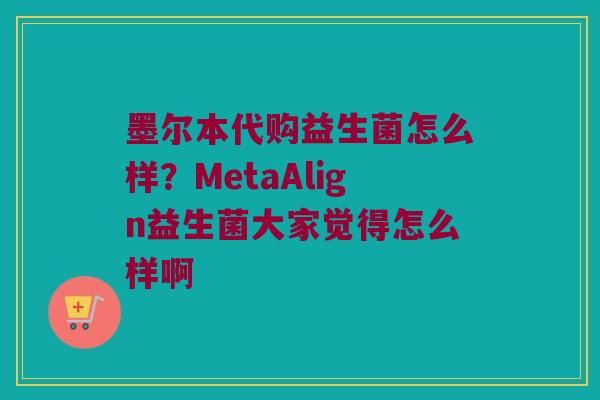 墨尔本代购益生菌怎么样?MetaAlign益生菌大家觉得怎么样啊 墨尔本代购益生菌怎么样?MetaAlign益生菌大家觉得怎么样啊