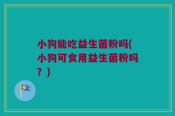小狗能吃益生菌粉吗(小狗可食用益生菌粉吗？)