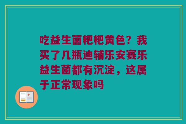 吃益生菌粑粑黄色？我买了几瓶迪辅乐安赛乐益生菌都有沉淀，这属于正常现象吗