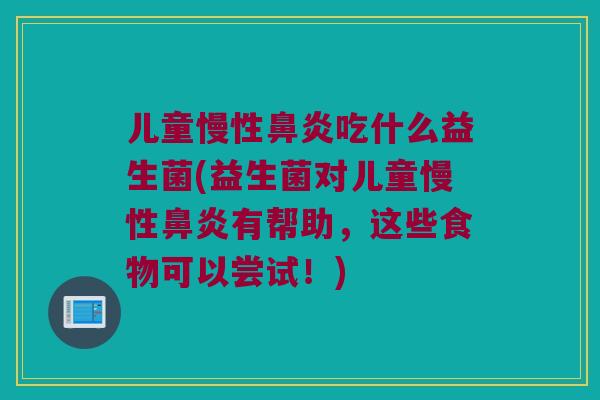 儿童慢性鼻炎吃什么益生菌(益生菌对儿童慢性鼻炎有帮助，这些食物可以尝试！)