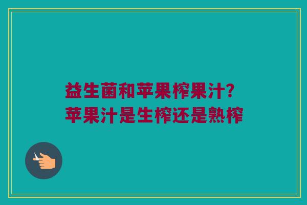 益生菌和苹果榨果汁?苹果汁是生榨还是熟榨 益生菌和苹果榨果汁?苹果汁是生榨还是熟榨