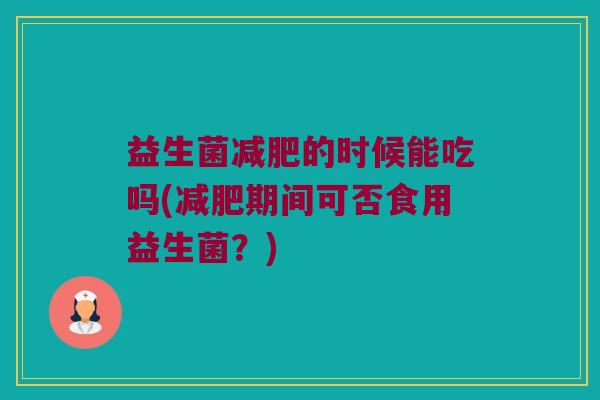 益生菌减肥的时候能吃吗(减肥期间可否食用益生菌？)