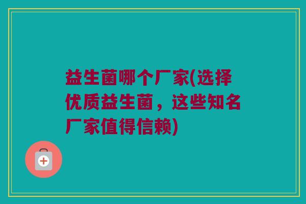 益生菌哪个厂家(选择优质益生菌,这些知名厂家值得信赖) 益生菌哪个厂家(选择优质益生菌,这些知名厂家值得信赖)