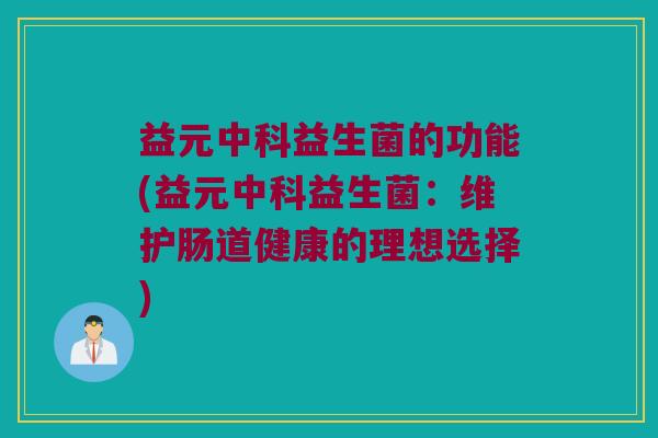 益元中科益生菌的功能(益元中科益生菌：维护肠道健康的理想选择)