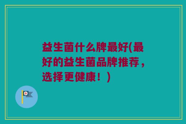 益生菌什么牌好(好的益生菌品牌推荐,选择更健康!) 益生菌什么牌好(好的益生菌品牌推荐,选择更健康!)