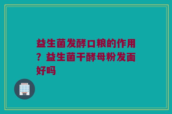 益生菌发酵口粮的作用？益生菌干酵母粉发面好吗