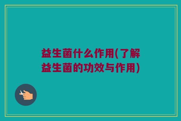 益生菌什么作用(了解益生菌的功效与作用)