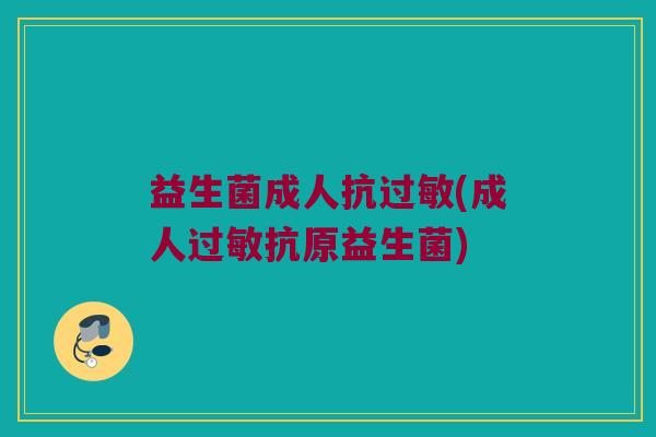 益生菌成人抗过敏(成人过敏抗原益生菌)