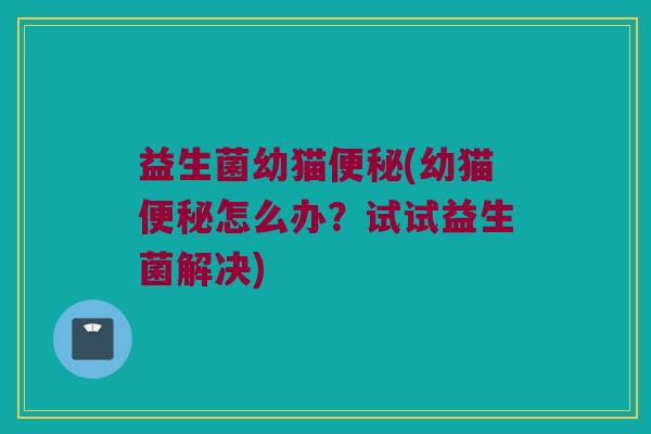益生菌幼猫便秘(幼猫便秘怎么办？试试益生菌解决)