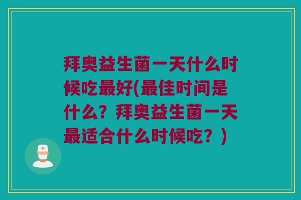 拜奥益生菌一天什么时候吃最好(最佳时间是什么？拜奥益生菌一天最适合什么时候吃？)