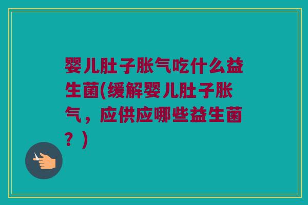 婴儿肚子胀气吃什么益生菌(缓解婴儿肚子胀气，应供应哪些益生菌？)