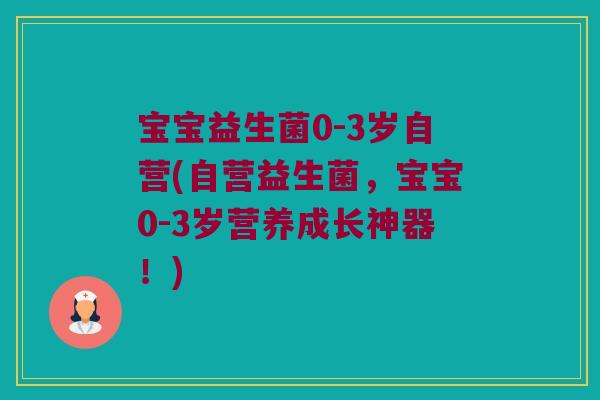 宝宝益生菌0-3岁自营(自营益生菌，宝宝0-3岁营养成长神器！)