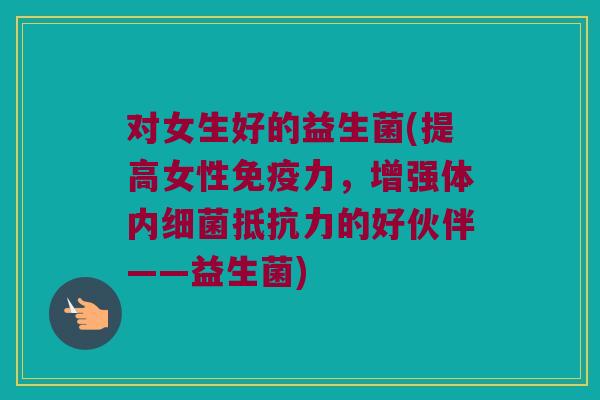 对女生好的益生菌(提高女性免疫力，增强体内细菌抵抗力的好伙伴——益生菌)