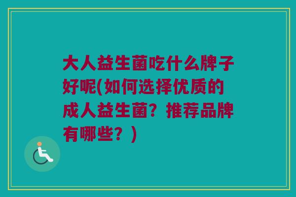 大人益生菌吃什么牌子好呢(如何选择优质的成人益生菌?推荐品牌有哪些?) 大人益生菌吃什么牌子好呢(如何选择优质的成人益生菌?推荐品牌有哪些?)