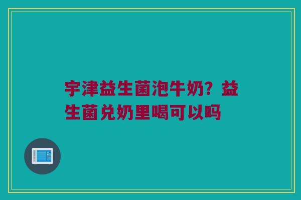 宇津益生菌泡牛奶？益生菌兑奶里喝可以吗