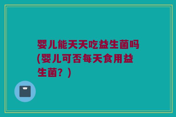 婴儿能天天吃益生菌吗(婴儿可否每天食用益生菌?) 婴儿能天天吃益生菌吗(婴儿可否每天食用益生菌?)