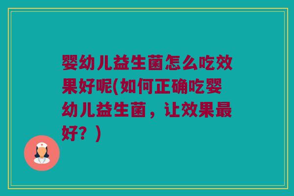 婴幼儿益生菌怎么吃效果好呢(如何正确吃婴幼儿益生菌，让效果最好？)