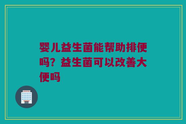 婴儿益生菌能帮助排便吗?益生菌可以改善大便吗 婴儿益生菌能帮助排便吗?益生菌可以改善大便吗