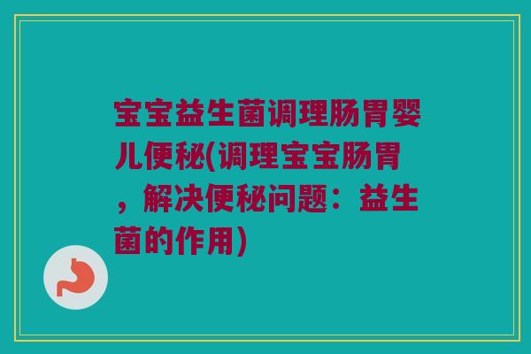 宝宝益生菌调理肠胃婴儿便秘(调理宝宝肠胃，解决便秘问题：益生菌的作用)