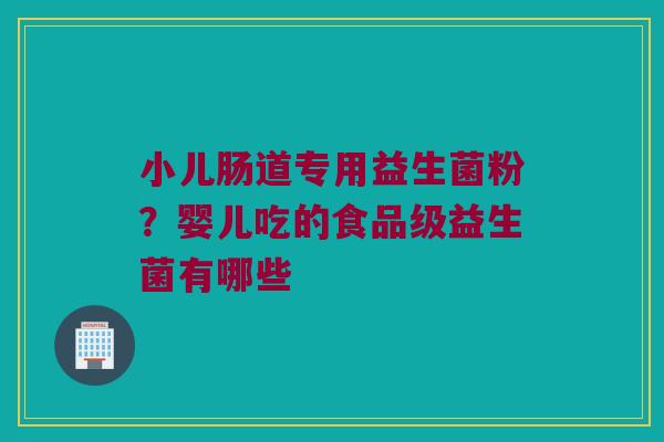 小儿肠道专用益生菌粉？婴儿吃的食品级益生菌有哪些