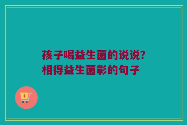 孩子喝益生菌的说说?相得益生菌彰的句子 孩子喝益生菌的说说?相得益生菌彰的句子