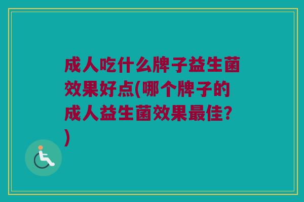成人吃什么牌子益生菌效果好点(哪个牌子的成人益生菌效果佳?) 成人吃什么牌子益生菌效果好点(哪个牌子的成人益生菌效果佳?)