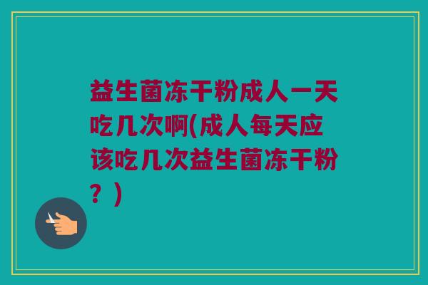益生菌冻干粉成人一天吃几次啊(成人每天应该吃几次益生菌冻干粉?) 益生菌冻干粉成人一天吃几次啊(成人每天应该吃几次益生菌冻干粉?)