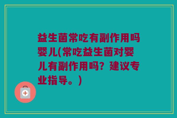 益生菌常吃有副作用吗婴儿(常吃益生菌对婴儿有副作用吗？建议专业指导。)