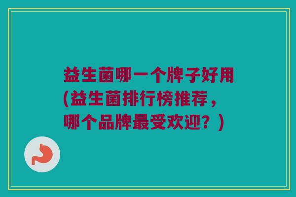 益生菌哪一个牌子好用(益生菌排行榜推荐,哪个品牌受欢迎?) 益生菌哪一个牌子好用(益生菌排行榜推荐,哪个品牌受欢迎?)