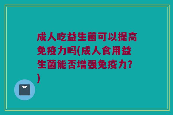 成人吃益生菌可以提高免疫力吗(成人食用益生菌能否增强免疫力？)
