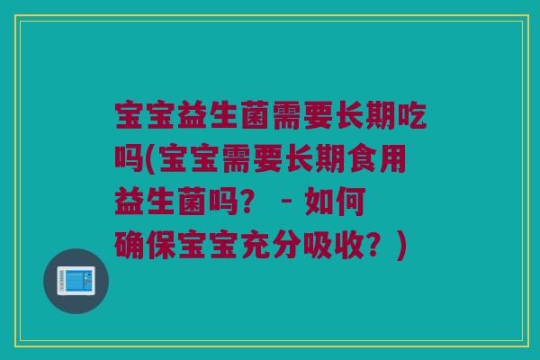 宝宝益生菌需要长期吃吗(宝宝需要长期食用益生菌吗？ - 如何确保宝宝充分吸收？)