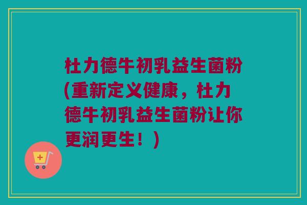 杜力德牛初乳益生菌粉(重新定义健康,杜力德牛初乳益生菌粉让你更润更生!) 杜力德牛初乳益生菌粉(重新定义健康,杜力德牛初乳益生菌粉让你更润更生!)
