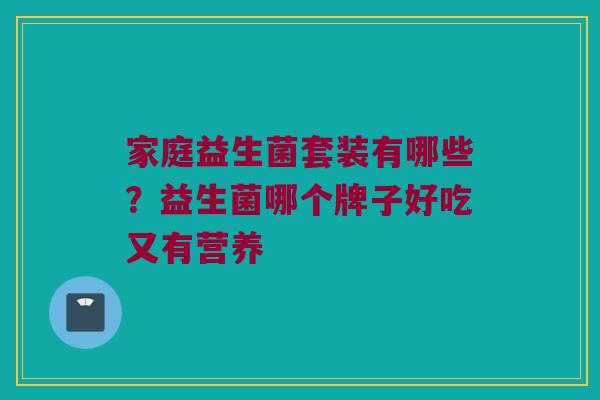 家庭益生菌套装有哪些？益生菌哪个牌子好吃又有营养