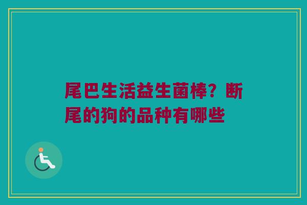 尾巴生活益生菌棒?断尾的狗的品种有哪些 尾巴生活益生菌棒?断尾的狗的品种有哪些