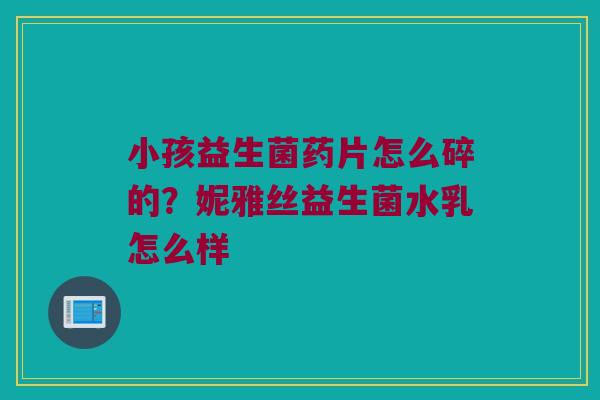 小孩益生菌药片怎么碎的？妮雅丝益生菌水乳怎么样