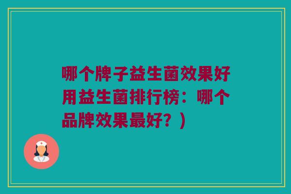 哪个牌子益生菌效果好用益生菌排行榜:哪个品牌效果好?) 哪个牌子益生菌效果好用益生菌排行榜:哪个品牌效果好?)