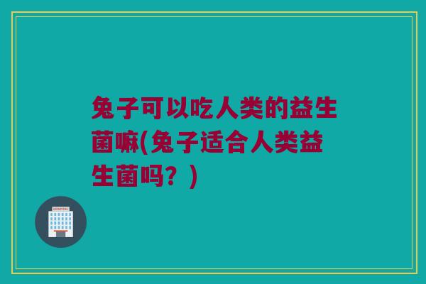 兔子可以吃人类的益生菌嘛(兔子适合人类益生菌吗?) 兔子可以吃人类的益生菌嘛(兔子适合人类益生菌吗?)